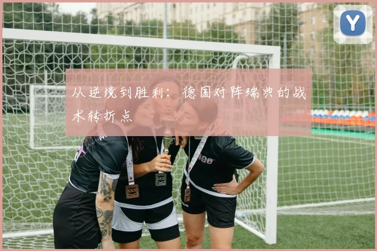 从逆境到胜利：德国对阵瑞典的战术转折点