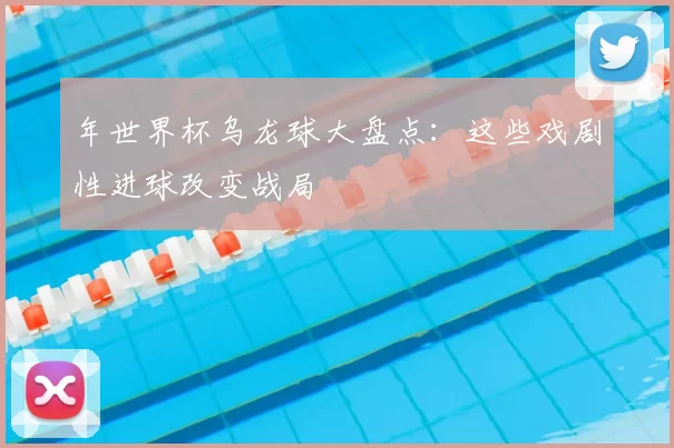 年世界杯乌龙球大盘点:这些戏剧性进球改变战局