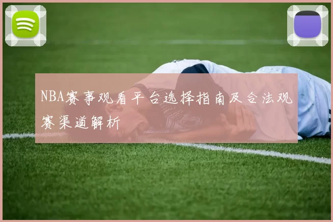 NBA赛事观看平台选择指南及合法观赛渠道解析