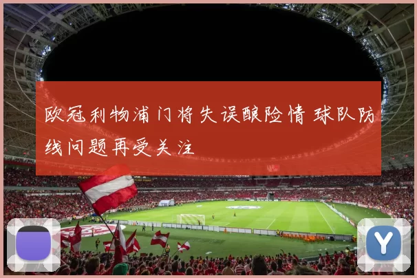 欧冠利物浦门将失误酿险情 球队防线问题再受关注
