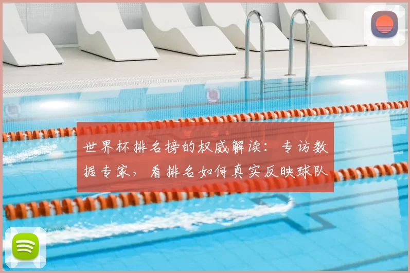 世界杯排名榜的权威解读:专访数据专家,看排名如何真实反映球队实力