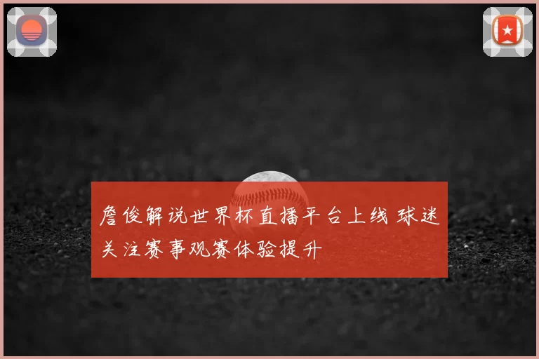 詹俊解说世界杯直播平台上线 球迷关注赛事观赛体验提升