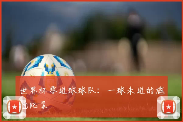 世界杯零进球球队：一球未进的尴尬纪录