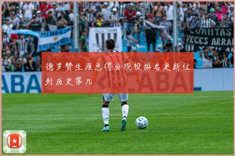 德罗赞生涯总得分现役排名更新位列历史第几