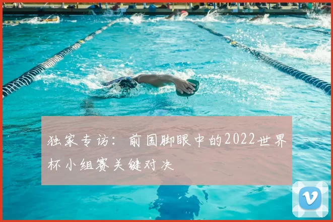 独家专访：前国脚眼中的2022世界杯小组赛关键对决