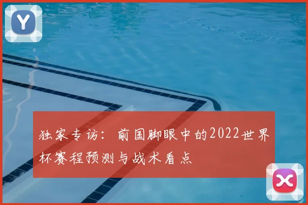 独家专访:前国脚眼中的2022世界杯赛程预测与战术看点
