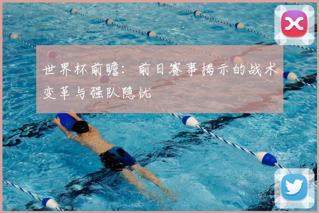世界杯前瞻：前日赛事揭示的战术变革与强队隐忧