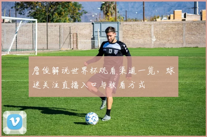 詹俊解说世界杯观看渠道一览，球迷关注直播入口与收看方式