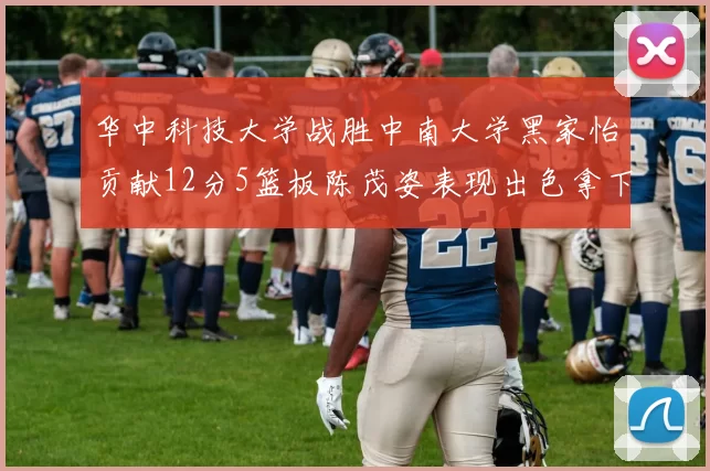 华中科技大学战胜中南大学黑家怡贡献12分5篮板陈茂姿表现出色拿下19分7篮板