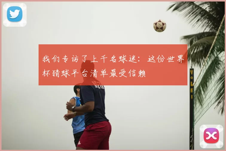 我们专访了上千名球迷:这份世界杯猜球平台清单最受信赖