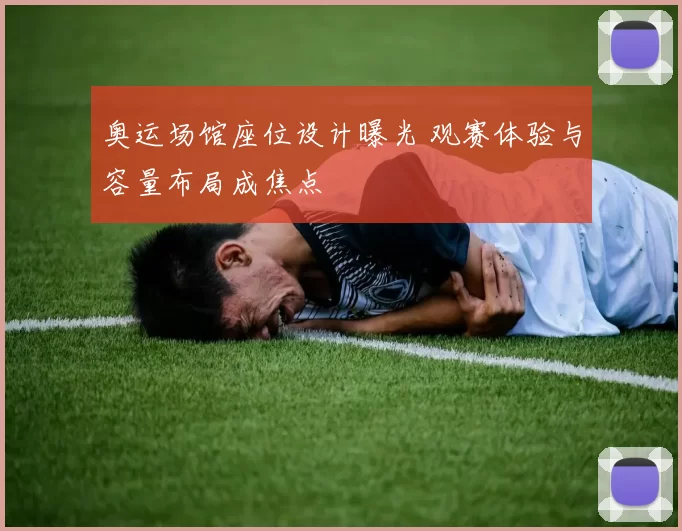 奥运场馆座位设计曝光 观赛体验与容量布局成焦点