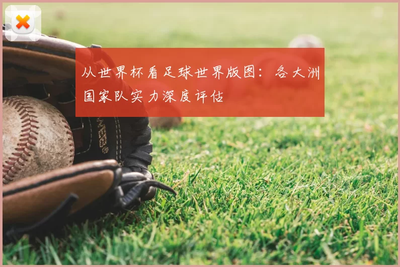 从世界杯看足球世界版图：各大洲国家队实力深度评估