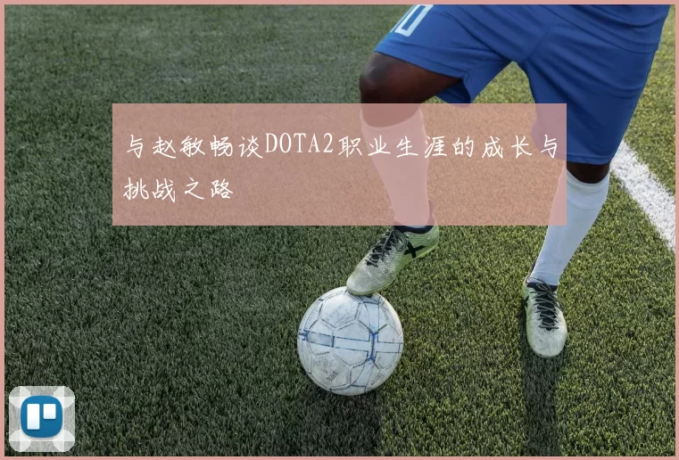 与赵敏畅谈DOTA2职业生涯的成长与挑战之路