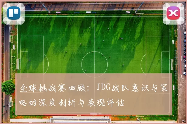 全球挑战赛回顾:JDG战队意识与策略的深度剖析与表现评估