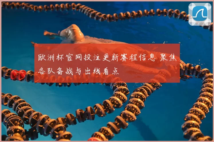 欧洲杯官网投注更新赛程信息 聚焦各队备战与出线看点