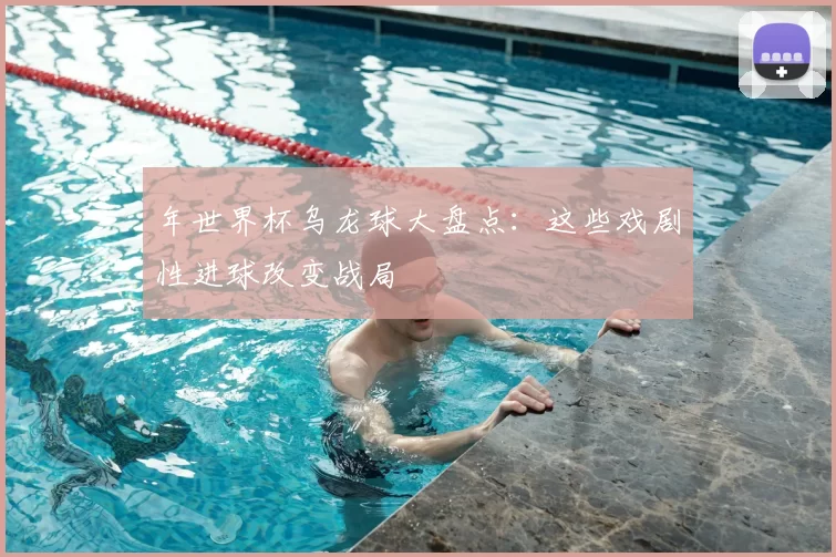 年世界杯乌龙球大盘点：这些戏剧性进球改变战局