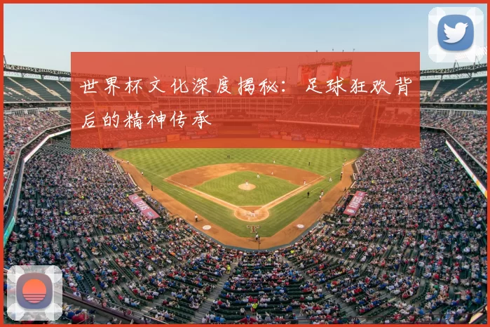 世界杯文化深度揭秘：足球狂欢背后的精神传承