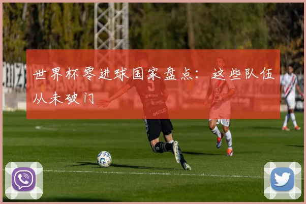 世界杯零进球国家盘点:这些队伍从未破门