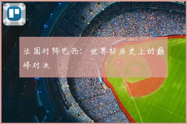 法国对阵巴西:世界杯历史上的巅峰对决