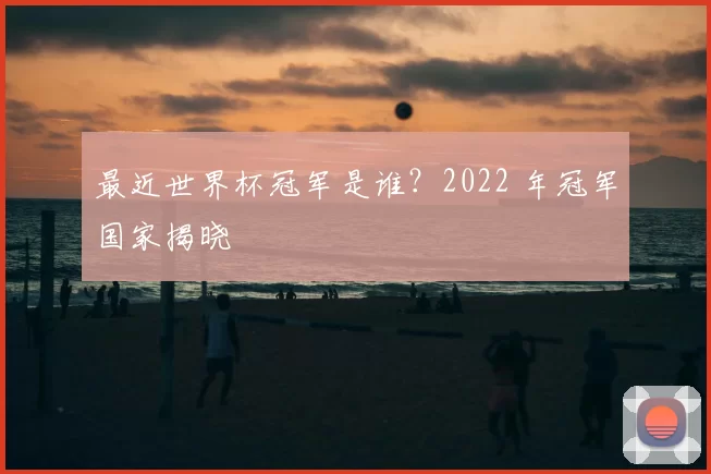 最近世界杯冠军是谁？2022 年冠军国家揭晓