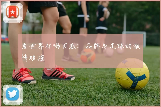 看世界杯喝百威:品牌与足球的激情碰撞