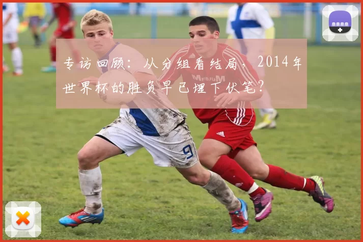专访回顾：从分组看结局，2014年世界杯的胜负早已埋下伏笔？