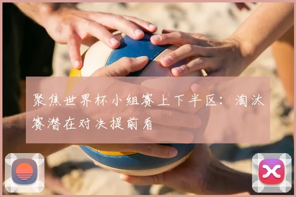 聚焦世界杯小组赛上下半区:淘汰赛潜在对决提前看