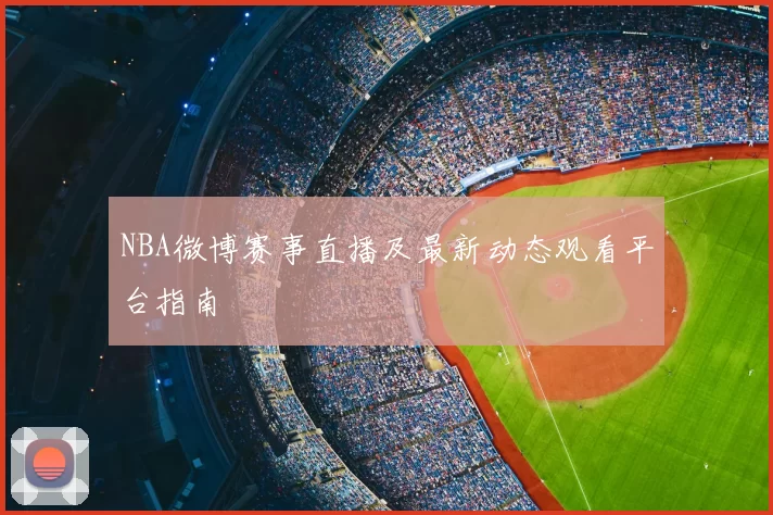 NBA微博赛事直播及最新动态观看平台指南