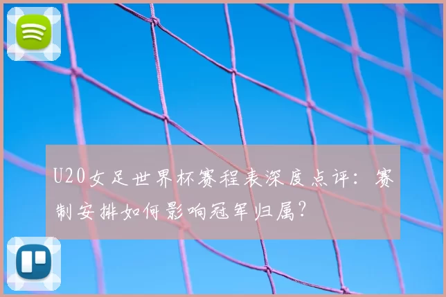 U20女足世界杯赛程表深度点评：赛制安排如何影响冠军归属？