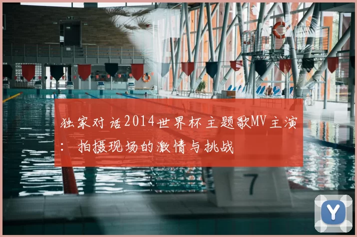 独家对话2014世界杯主题歌MV主演：拍摄现场的激情与挑战