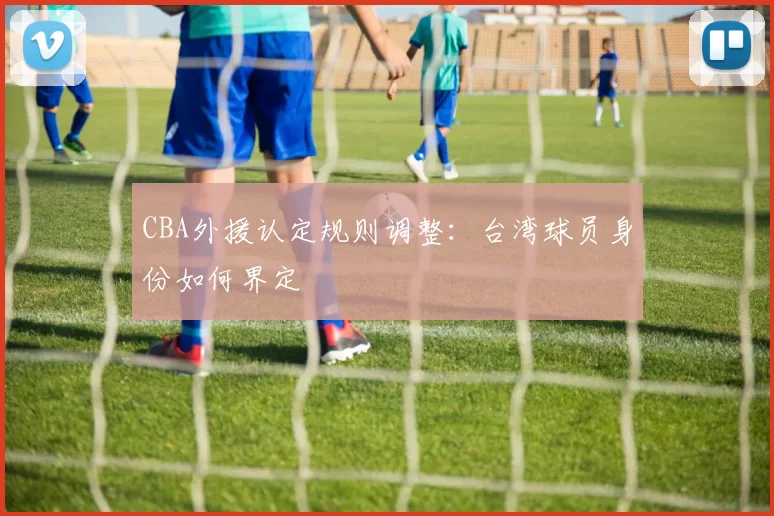 CBA外援认定规则调整：台湾球员身份如何界定
