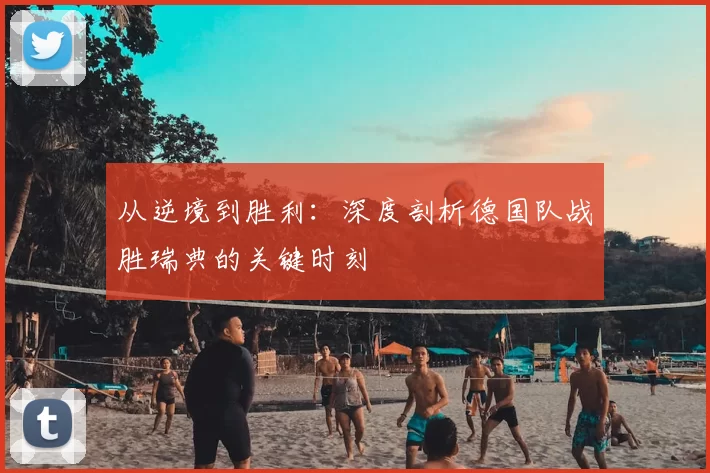 从逆境到胜利:深度剖析德国队战胜瑞典的关键时刻