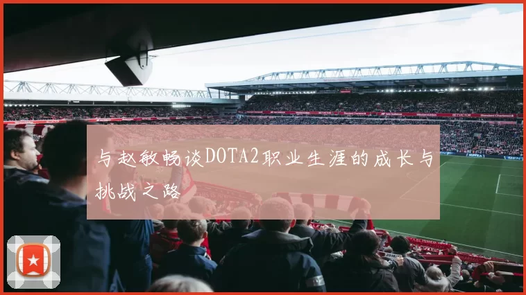 与赵敏畅谈DOTA2职业生涯的成长与挑战之路