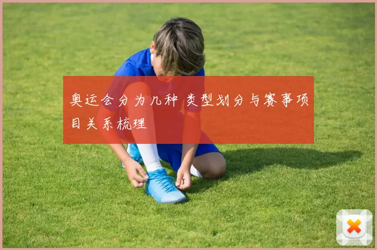 奥运会分为几种 类型划分与赛事项目关系梳理