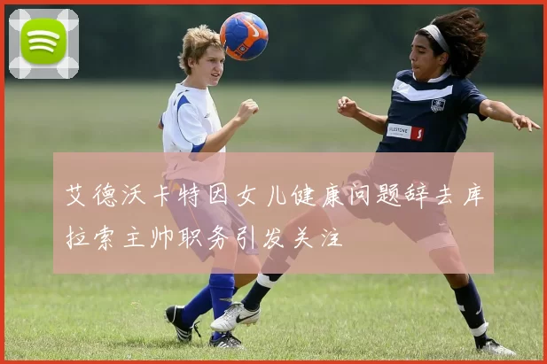 艾德沃卡特因女儿健康问题辞去库拉索主帅职务引发关注