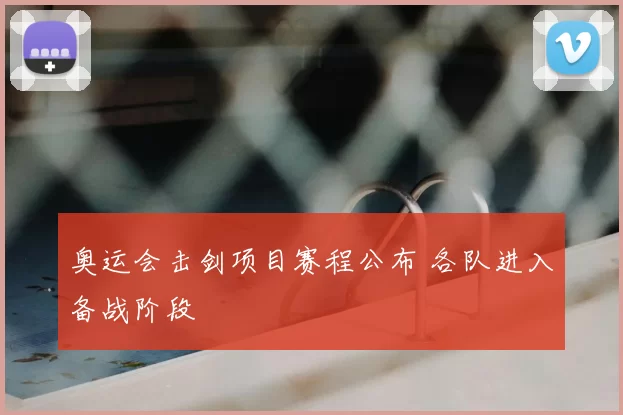奥运会击剑项目赛程公布 各队进入备战阶段