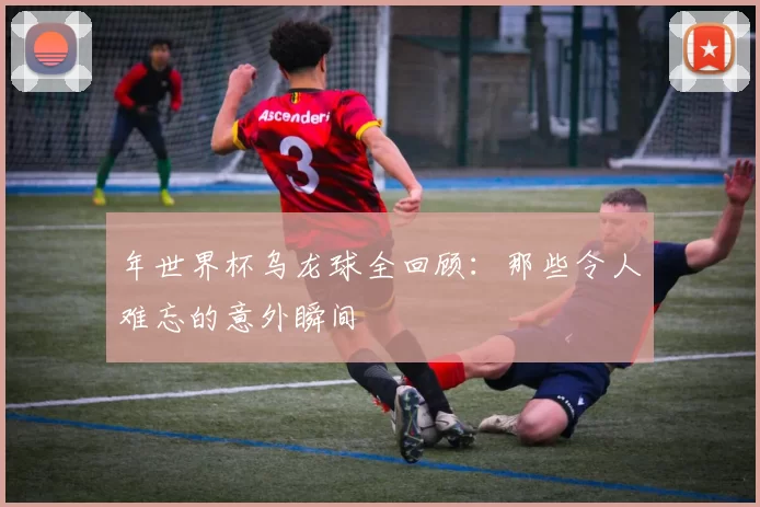 年世界杯乌龙球全回顾:那些令人难忘的意外瞬间