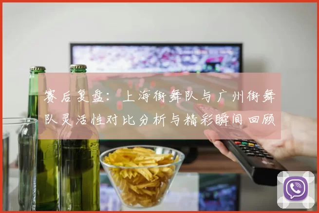 赛后复盘:上海街舞队与广州街舞队灵活性对比分析与精彩瞬间回顾
