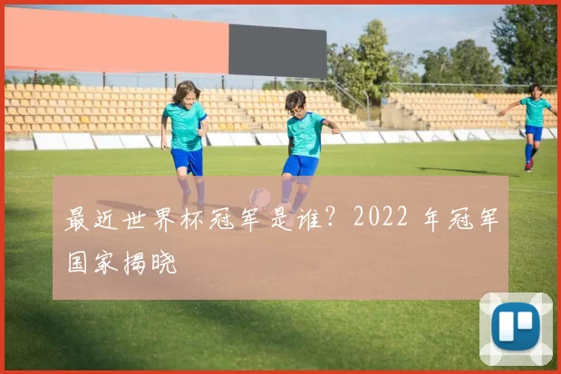 最近世界杯冠军是谁？2022 年冠军国家揭晓