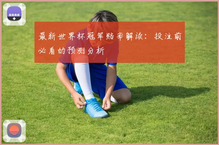 最新世界杯冠军赔率解读：投注前必看的预测分析