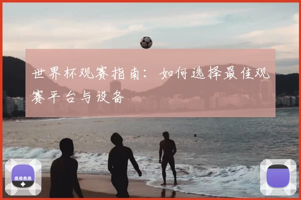 世界杯观赛指南:如何选择最佳观赛平台与设备