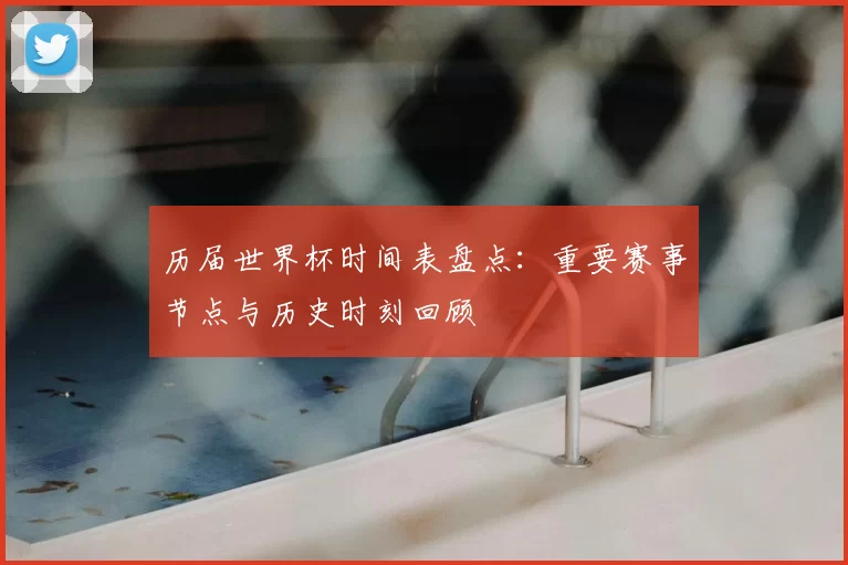 历届世界杯时间表盘点:重要赛事节点与历史时刻回顾