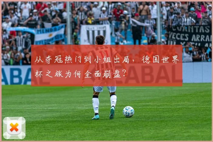 从夺冠热门到小组出局,德国世界杯之旅为何全面崩盘?