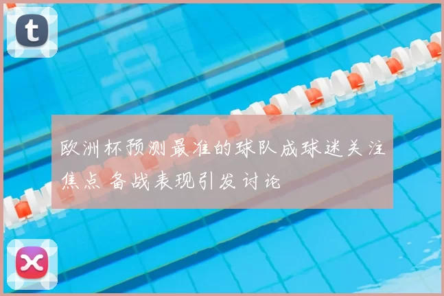 欧洲杯预测最准的球队成球迷关注焦点 备战表现引发讨论