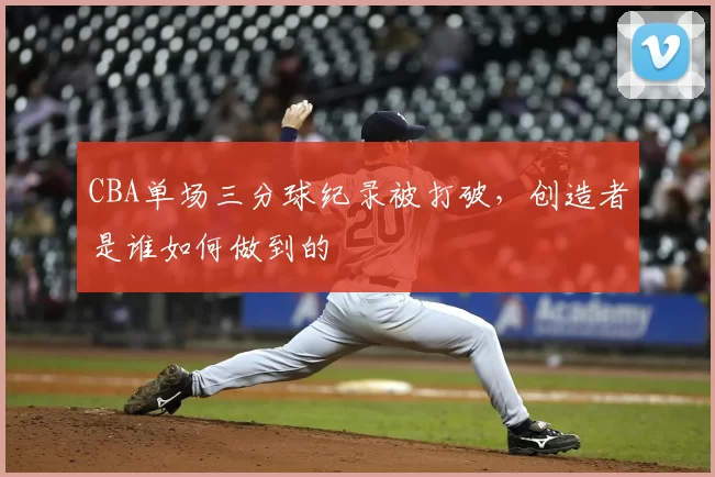 CBA单场三分球纪录被打破,创造者是谁如何做到的