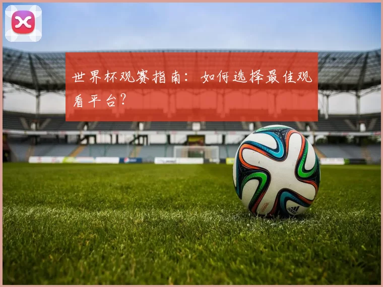 世界杯观赛指南:如何选择最佳观看平台?