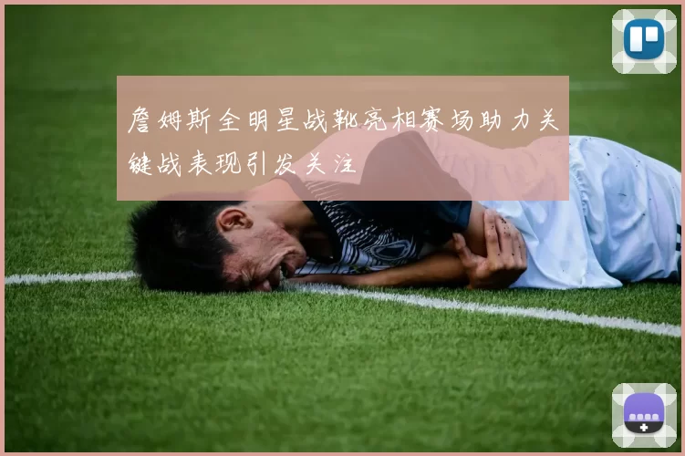 詹姆斯全明星战靴亮相赛场助力关键战表现引发关注