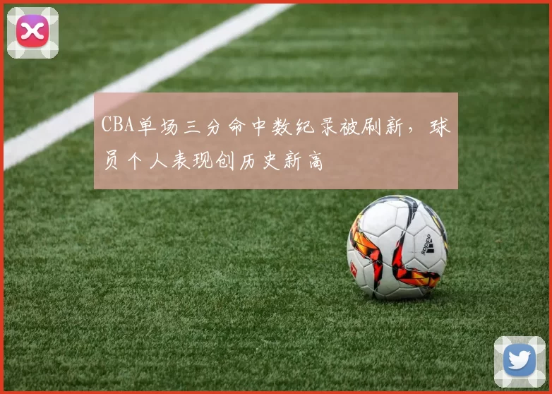 CBA单场三分命中数纪录被刷新,球员个人表现创历史新高