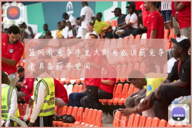 篮网有意争夺里夫斯或成顶薪竞争者具备薪资空间