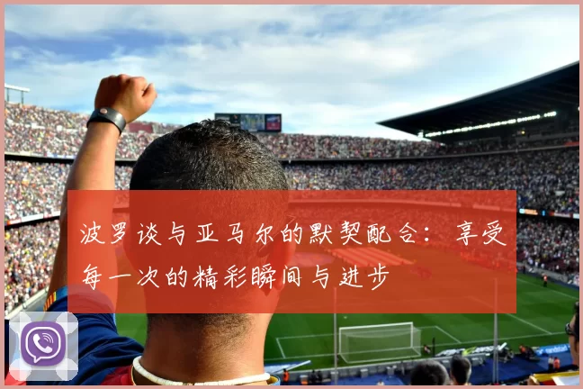 波罗谈与亚马尔的默契配合:享受每一次的精彩瞬间与进步